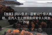 【独家】pixiv盘点：花絮10个惊人真相，业内人士上榜理由异常令人网友炸锅