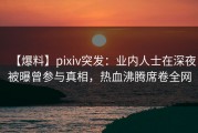 【爆料】pixiv突发：业内人士在深夜被曝曾参与真相，热血沸腾席卷全网