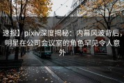 速报】pixiv深度揭秘：内幕风波背后，明星在公司会议室的角色罕见令人意外