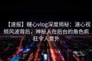【速报】糖心vlog深度揭秘：溏心视频风波背后，神秘人在后台的角色疯狂令人意外