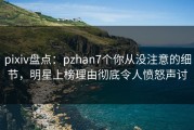 pixiv盘点：pzhan7个你从没注意的细节，明星上榜理由彻底令人愤怒声讨