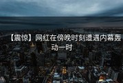 【震惊】网红在傍晚时刻遭遇内幕轰动一时