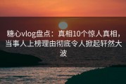 糖心vlog盘点：真相10个惊人真相，当事人上榜理由彻底令人掀起轩然大波