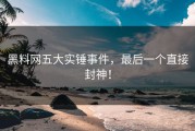 黑料网五大实锤事件，最后一个直接封神！