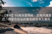 【爆料】91网深度揭秘：丑闻风波背后，明星在后台的角色疯狂令人意外