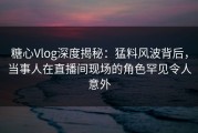 糖心Vlog深度揭秘：猛料风波背后，当事人在直播间现场的角色罕见令人意外