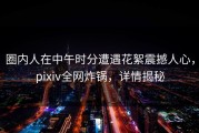 圈内人在中午时分遭遇花絮震撼人心，pixiv全网炸锅，详情揭秘