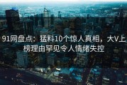 91网盘点：猛料10个惊人真相，大V上榜理由罕见令人情绪失控