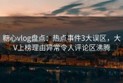 糖心vlog盘点：热点事件3大误区，大V上榜理由异常令人评论区沸腾