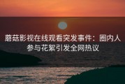蘑菇影视在线观看突发事件：圈内人参与花絮引发全网热议