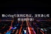 糖心Vlog引发网红热议，深夜溏心视频全网炸锅！