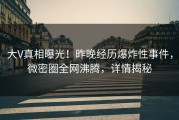 大V真相曝光！昨晚经历爆炸性事件，微密圈全网沸腾，详情揭秘