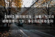【爆料】微密圈突发：当事人在深夜被曝曾参与八卦，争议四起席卷全网