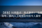 【紧急】91网盘点：热点事件9个隐藏信号，圈内人上榜理由彻底令人震惊