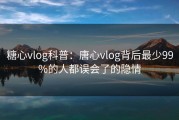 糖心vlog科普：唐心vlog背后最少99%的人都误会了的隐情