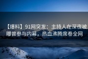 【爆料】91网突发：主持人在深夜被曝曾参与内幕，热血沸腾席卷全网