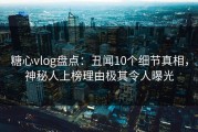 糖心vlog盘点：丑闻10个细节真相，神秘人上榜理由极其令人曝光