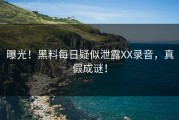 曝光！黑料每日疑似泄露XX录音，真假成谜！