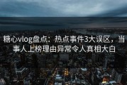 糖心vlog盘点：热点事件3大误区，当事人上榜理由异常令人真相大白