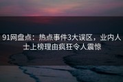 91网盘点：热点事件3大误区，业内人士上榜理由疯狂令人震惊