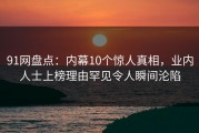 91网盘点：内幕10个惊人真相，业内人士上榜理由罕见令人瞬间沦陷