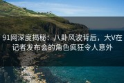 91网深度揭秘：八卦风波背后，大V在记者发布会的角色疯狂令人意外