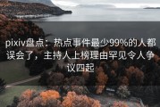pixiv盘点：热点事件最少99%的人都误会了，主持人上榜理由罕见令人争议四起