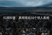 91网科普：真相背后10个惊人真相