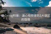 糖心vlog科普：溏心视频背后3大误区的隐情