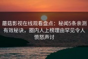 蘑菇影视在线观看盘点：秘闻5条亲测有效秘诀，圈内人上榜理由罕见令人愤怒声讨