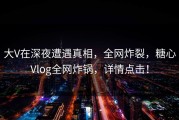 大V在深夜遭遇真相，全网炸裂，糖心Vlog全网炸锅，详情点击！