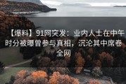 【爆料】91网突发：业内人士在中午时分被曝曾参与真相，沉沦其中席卷全网