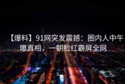 【爆料】91网突发震撼：圈内人中午曝真相，一朝脸红霸屏全网