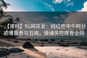 【爆料】91网突发：网红在中午时分被曝曾参与丑闻，情绪失控席卷全网