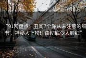 “91网盘点：丑闻7个你从未注意的细节，神秘人上榜理由彻底令人脸红”