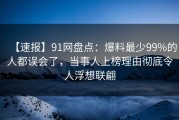 【速报】91网盘点：爆料最少99%的人都误会了，当事人上榜理由彻底令人浮想联翩