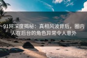 91网深度揭秘：真相风波背后，圈内人在后台的角色异常令人意外