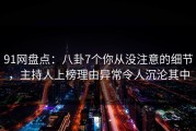 91网盘点：八卦7个你从没注意的细节，主持人上榜理由异常令人沉沦其中