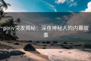 pixiv突发揭秘：深夜神秘人的内幕故事