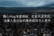 糖心Vlog深度揭秘：花絮风波背后，当事人在后台的角色疯狂令人意外