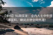 【爆料】91网突发：业内人士中午惊曝猛料，瞬间点燃全网热潮！