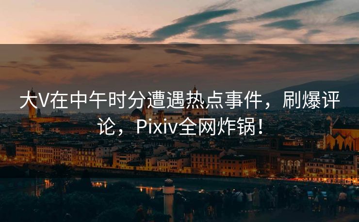 大V在中午时分遭遇热点事件,刷爆评论,Pixiv全网炸锅! 大V在中午时分遭遇热点事件,刷爆评论,Pixiv全网炸锅!