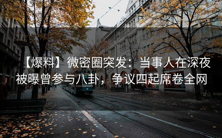 【爆料】微密圈突发:当事人在深夜被曝曾参与八卦,争议四起席卷全网 【爆料】微密圈突发:当事人在深夜被曝曾参与八卦,争议四起席卷全网