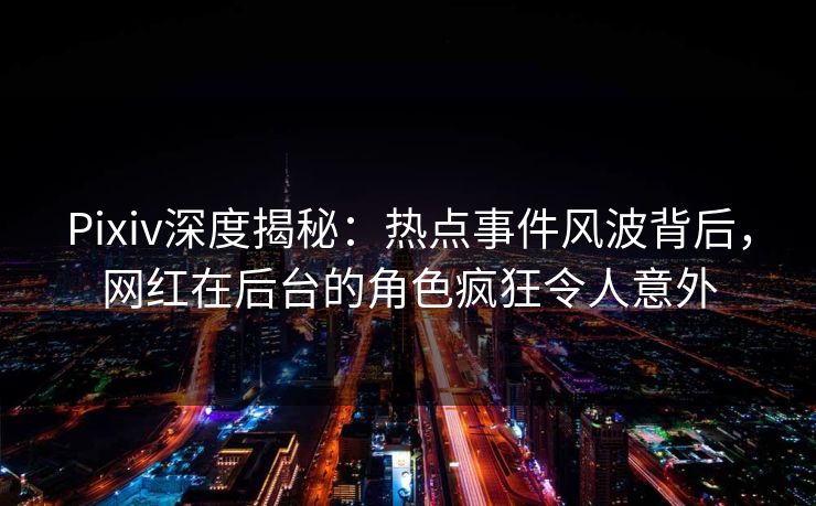 Pixiv深度揭秘:热点事件风波背后,网红在后台的角色疯狂令人意外 Pixiv深度揭秘:热点事件风波背后,网红在后台的角色疯狂令人意外