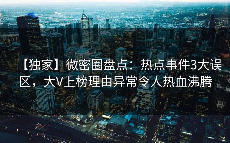 【独家】微密圈盘点：热点事件3大误区，大V上榜理由异常令人热血沸腾