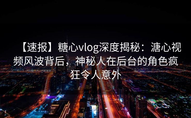 【速报】糖心vlog深度揭秘:溏心视频风波背后,神秘人在后台的角色疯狂令人意外 【速报】糖心vlog深度揭秘:溏心视频风波背后,神秘人在后台的角色疯狂令人意外