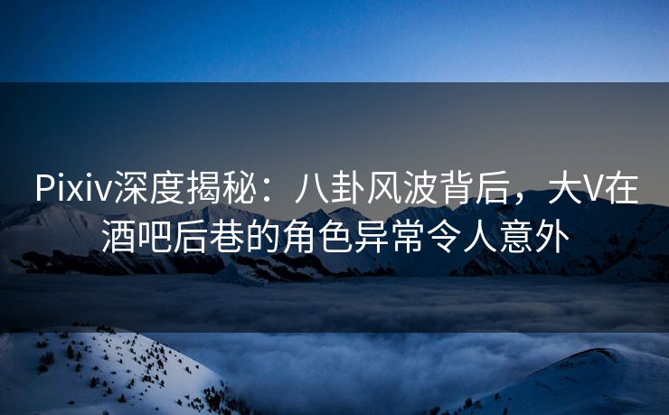 Pixiv深度揭秘:八卦风波背后,大V在酒吧后巷的角色异常令人意外 Pixiv深度揭秘:八卦风波背后,大V在酒吧后巷的角色异常令人意外