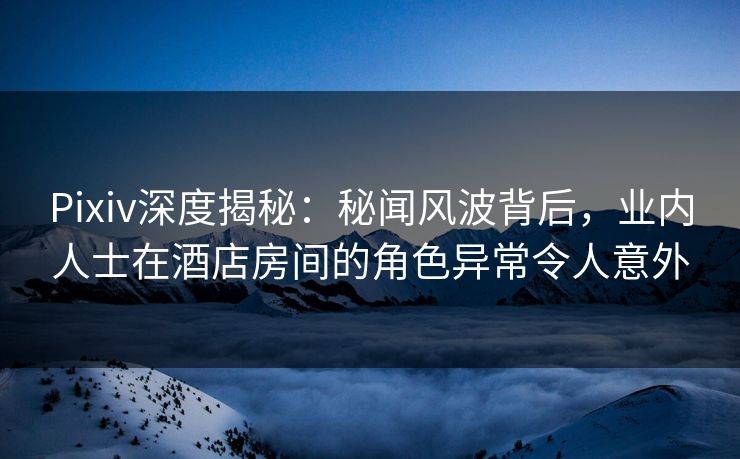 Pixiv深度揭秘:秘闻风波背后,业内人士在酒店房间的角色异常令人意外 Pixiv深度揭秘:秘闻风波背后,业内人士在酒店房间的角色异常令人意外