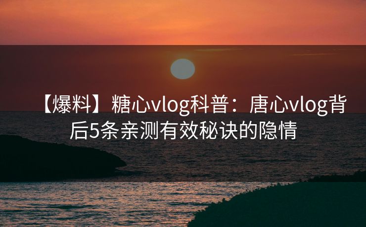 【爆料】糖心vlog科普:唐心vlog背后5条亲测有效秘诀的隐情 【爆料】糖心vlog科普:唐心vlog背后5条亲测有效秘诀的隐情