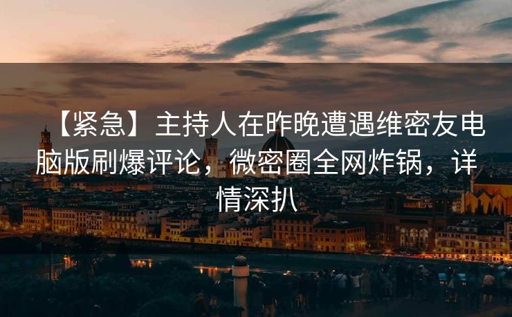 【紧急】主持人在昨晚遭遇维密友电脑版刷爆评论,微密圈全网炸锅,详情深扒 【紧急】主持人在昨晚遭遇维密友电脑版刷爆评论,微密圈全网炸锅,详情深扒